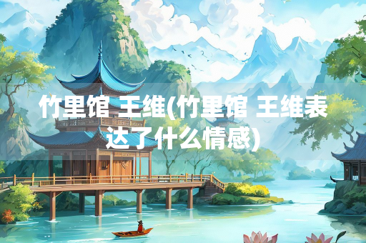 竹里馆 王维(竹里馆 王维表达了什么情感)