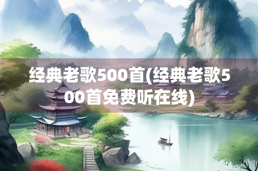 经典老歌500首(经典老歌500首免费听在线)