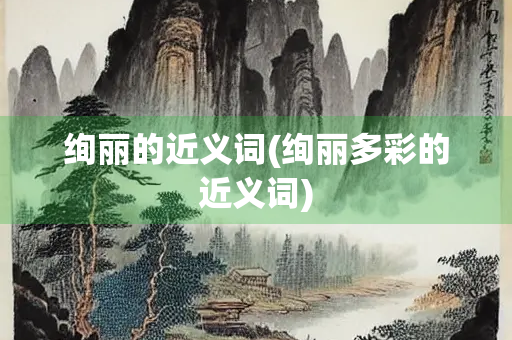 绚丽的近义词(绚丽多彩的近义词)