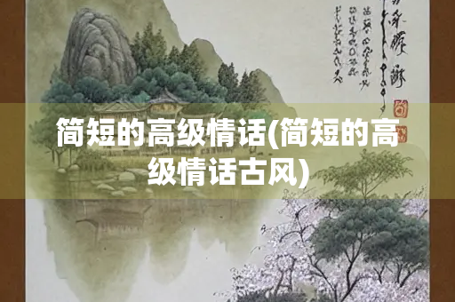 简短的高级情话(简短的高级情话古风)