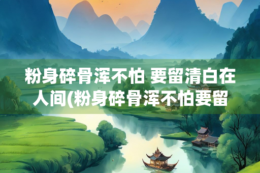 粉身碎骨浑不怕 要留清白在人间(粉身碎骨浑不怕要留清白在人间写的是什么东西)