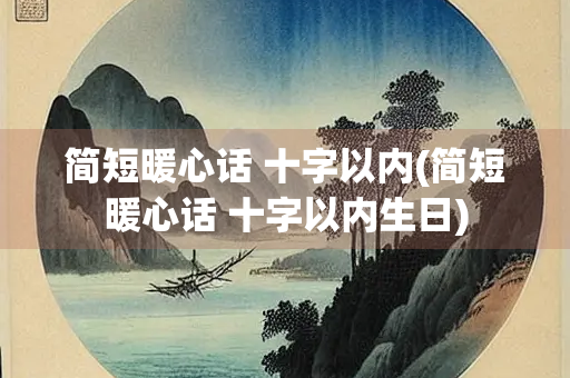 简短暖心话 十字以内(简短暖心话 十字以内生日)