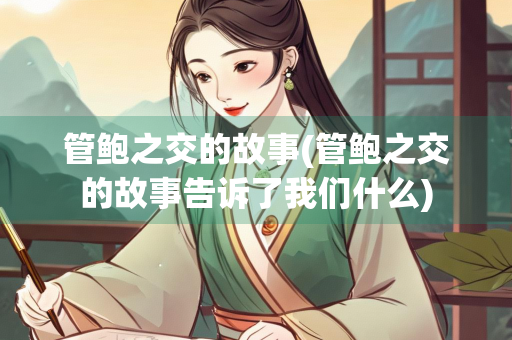 管鲍之交的故事(管鲍之交的故事告诉了我们什么)