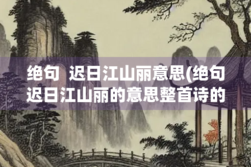 绝句  迟日江山丽意思(绝句迟日江山丽的意思整首诗的)