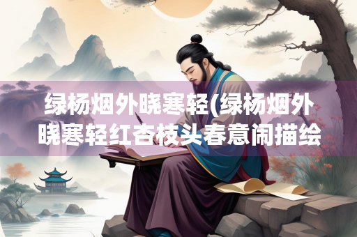 绿杨烟外晓寒轻(绿杨烟外晓寒轻红杏枝头春意闹描绘了怎样的景色)