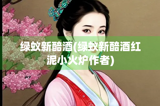 绿蚁新醅酒(绿蚁新醅酒红泥小火炉作者)