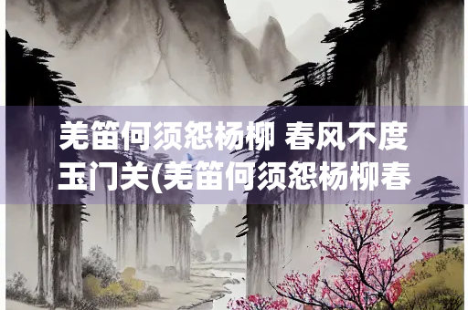 羌笛何须怨杨柳 春风不度玉门关(羌笛何须怨杨柳春风不度玉门关修辞)