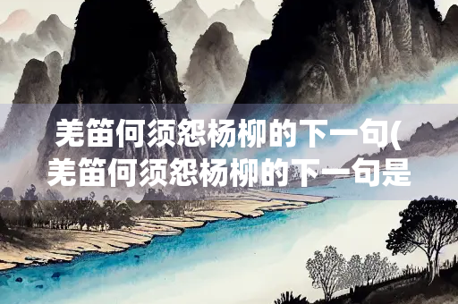 羌笛何须怨杨柳的下一句(羌笛何须怨杨柳的下一句是啥)