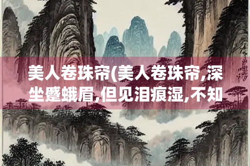 美人卷珠帘(美人卷珠帘,深坐蹙蛾眉,但见泪痕湿,不知心恨谁)