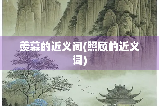 羡慕的近义词(照顾的近义词)