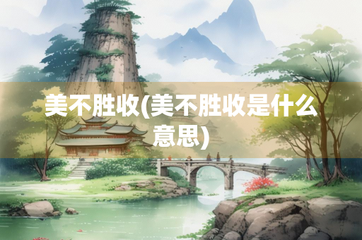 美不胜收(美不胜收是什么意思)