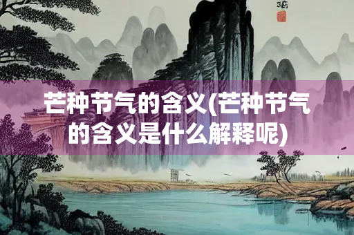 芒种节气的含义(芒种节气的含义是什么解释呢)