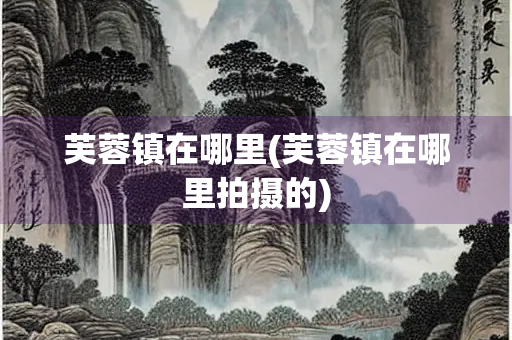 芙蓉镇在哪里(芙蓉镇在哪里拍摄的)