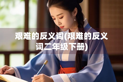 艰难的反义词(艰难的反义词二年级下册)