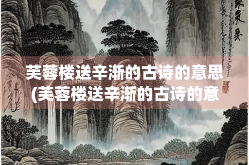 芙蓉楼送辛渐的古诗的意思(芙蓉楼送辛渐的古诗的意思简单20字)