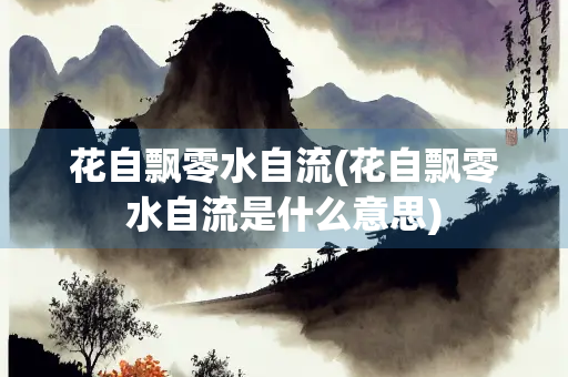 花自飘零水自流(花自飘零水自流是什么意思)