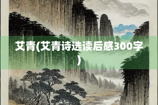 艾青(艾青诗选读后感300字)