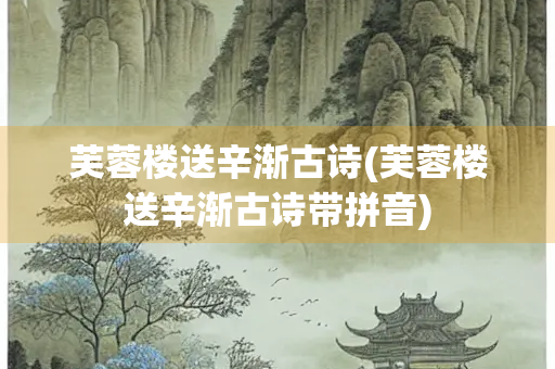 芙蓉楼送辛渐古诗(芙蓉楼送辛渐古诗带拼音)