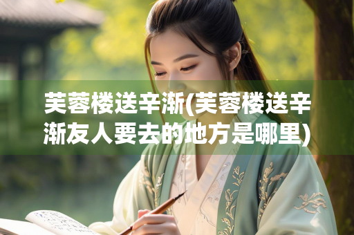 芙蓉楼送辛渐(芙蓉楼送辛渐友人要去的地方是哪里)
