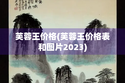 芙蓉王价格(芙蓉王价格表和图片2023) 芙蓉王价格(芙蓉王价格表和图片2023)