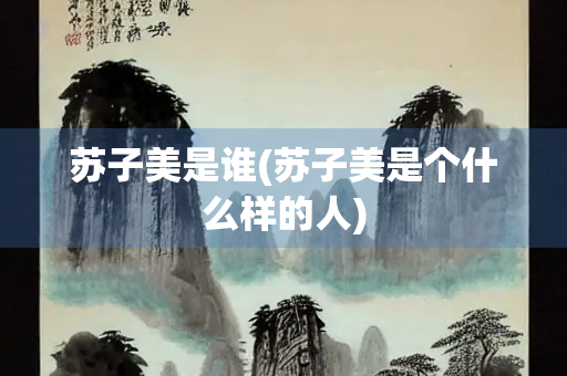 苏子美是谁(苏子美是个什么样的人)