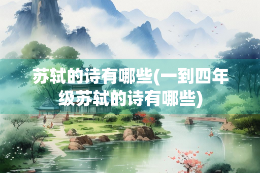 苏轼的诗有哪些(一到四年级苏轼的诗有哪些)
