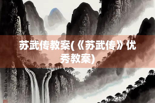苏武传教案(《苏武传》优秀教案) 苏武传教案(《苏武传》优秀教案)