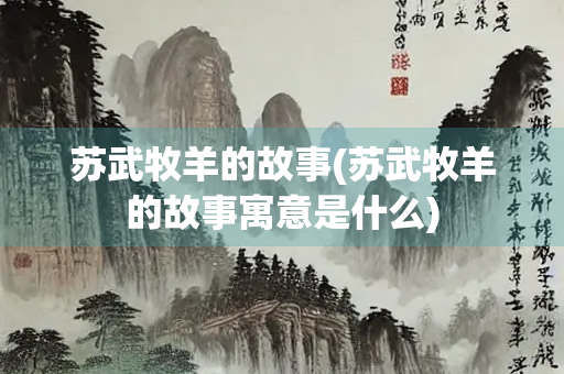 苏武牧羊的故事(苏武牧羊的故事寓意是什么)