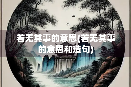 若无其事的意思(若无其事的意思和造句)