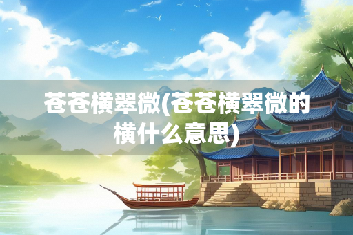 苍苍横翠微(苍苍横翠微的横什么意思)