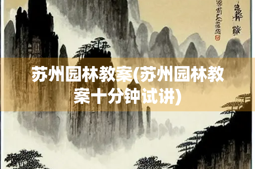 苏州园林教案(苏州园林教案十分钟试讲)