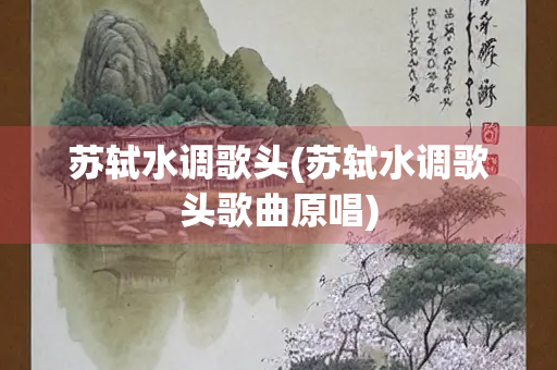 苏轼水调歌头(苏轼水调歌头歌曲原唱)
