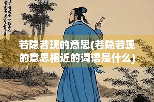 若隐若现的意思(若隐若现的意思相近的词语是什么)