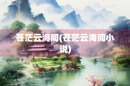 苍茫云海间(苍茫云海间小说)