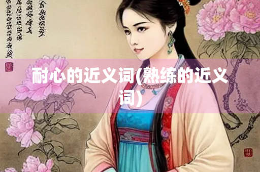 耐心的近义词(熟练的近义词) 耐心的近义词(熟练的近义词)