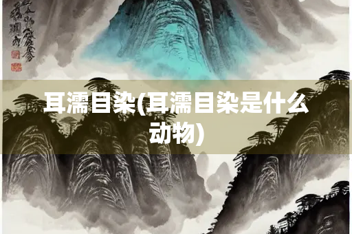 耳濡目染(耳濡目染是什么动物)