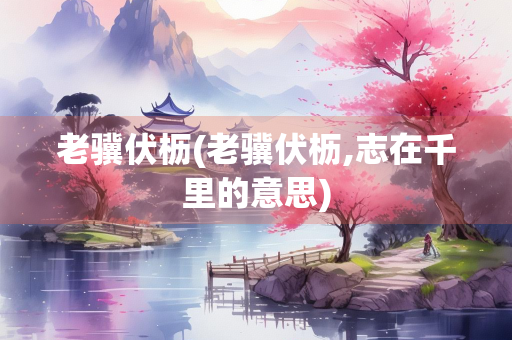 老骥伏枥(老骥伏枥,志在千里的意思)