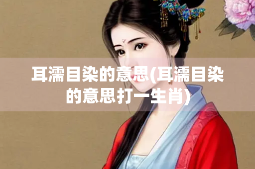 耳濡目染的意思(耳濡目染的意思打一生肖)
