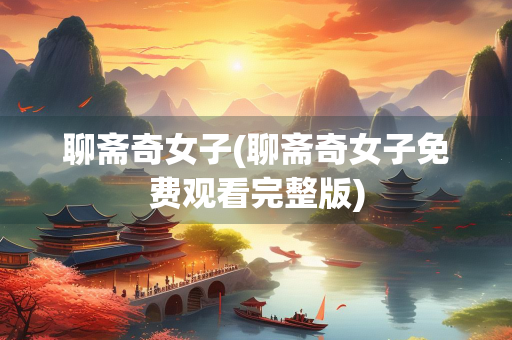 聊斋奇女子(聊斋奇女子免费观看完整版)