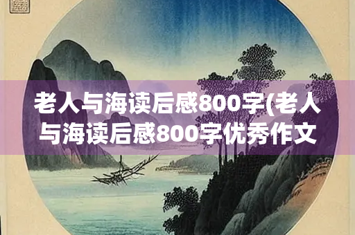 老人与海读后感800字(老人与海读后感800字优秀作文) 老人与海读后感800字(老人与海读后感800字优秀作文)
