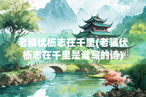 老骥伏枥志在千里(老骥伏枥志在千里是谁写的诗)
