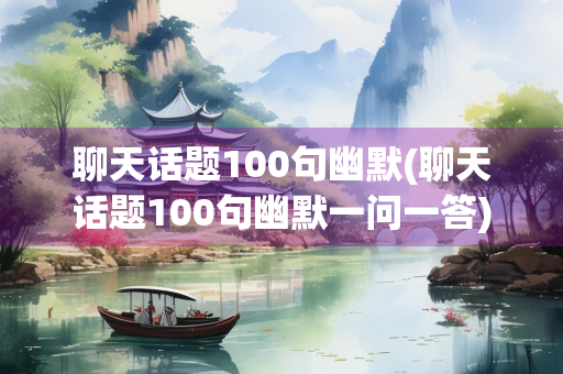 聊天话题100句幽默(聊天话题100句幽默一问一答)