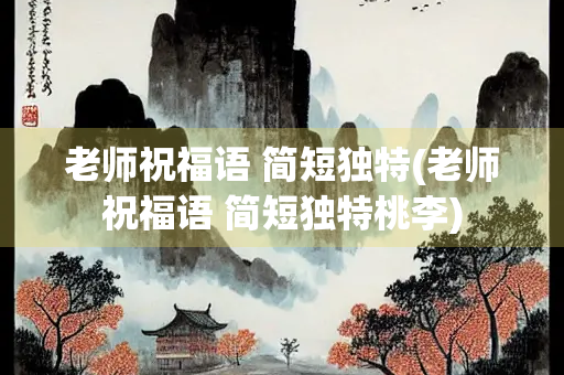老师祝福语 简短独特(老师祝福语 简短独特桃李)