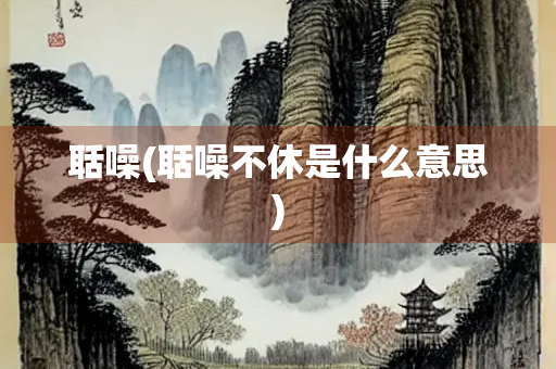 聒噪(聒噪不休是什么意思)