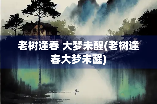 老树逢春 大梦未醒(老树逢春大梦未醒)