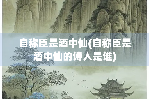 自称臣是酒中仙(自称臣是酒中仙的诗人是谁)