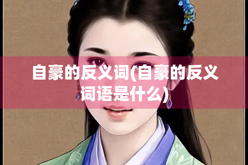 自豪的反义词(自豪的反义词语是什么)