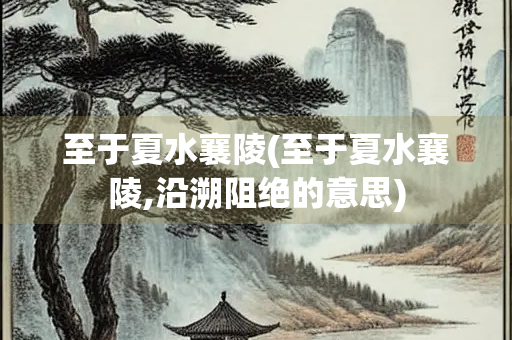 至于夏水襄陵(至于夏水襄陵,沿溯阻绝的意思)