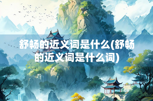 舒畅的近义词是什么(舒畅的近义词是什么词)