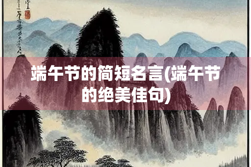 端午节的简短名言(端午节的绝美佳句)